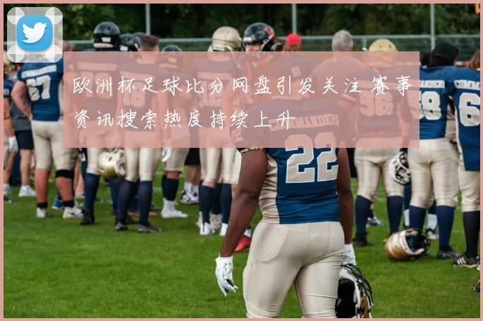 欧洲杯足球比分网盘引发关注 赛事资讯搜索热度持续上升