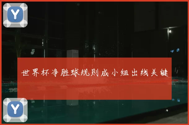 世界杯净胜球规则成小组出线关键