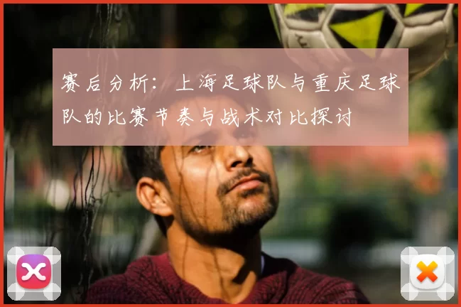 赛后分析：上海足球队与重庆足球队的比赛节奏与战术对比探讨