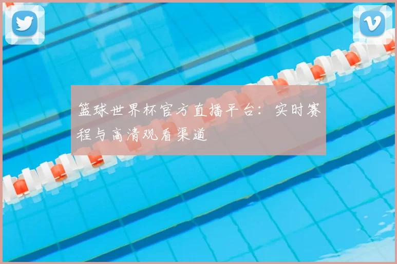 篮球世界杯官方直播平台：实时赛程与高清观看渠道