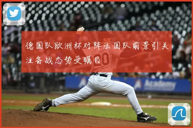 德国队欧洲杯对阵法国队前景引关注备战态势受瞩目