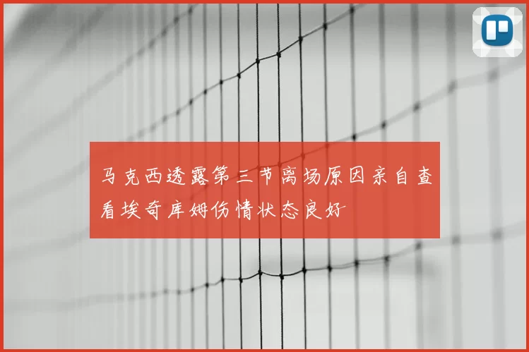马克西透露第三节离场原因亲自查看埃奇库姆伤情状态良好
