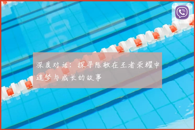 深度对话:探寻陈敏在王者荣耀中追梦与成长的故事
