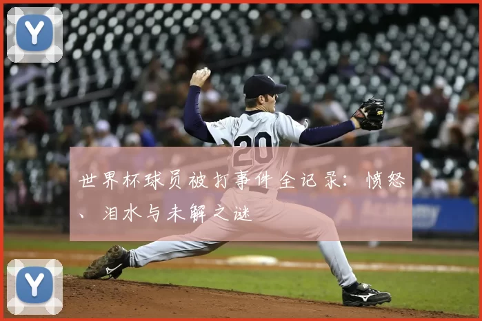 世界杯球员被打事件全记录:愤怒、泪水与未解之谜