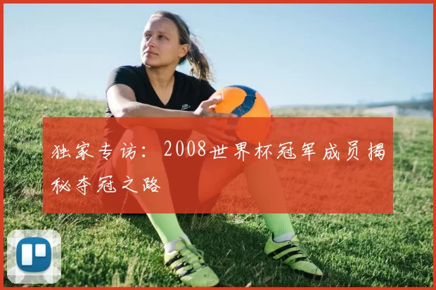 独家专访：2008世界杯冠军成员揭秘夺冠之路