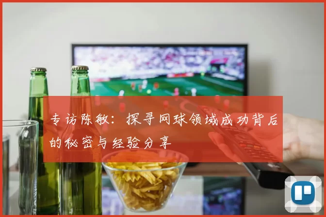 专访陈敏：探寻网球领域成功背后的秘密与经验分享