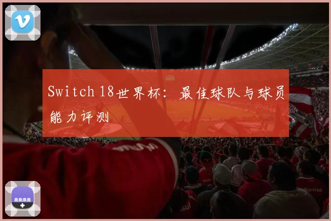 Switch 18世界杯:最佳球队与球员能力评测