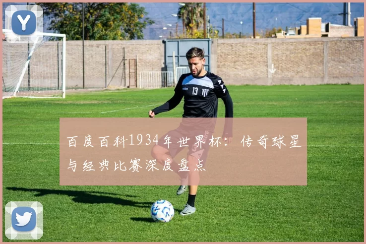 百度百科1934年世界杯：传奇球星与经典比赛深度盘点
