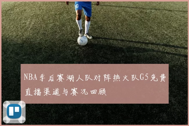 NBA季后赛湖人队对阵热火队G5免费直播渠道与赛况回顾