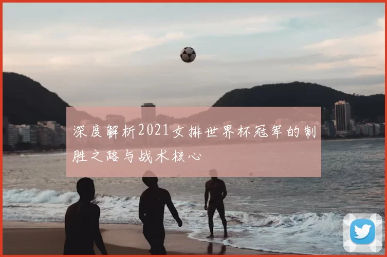 深度解析2021女排世界杯冠军的制胜之路与战术核心