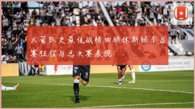 火箭队史最佳战绩回顾休斯顿季后赛征程与总决赛表现
