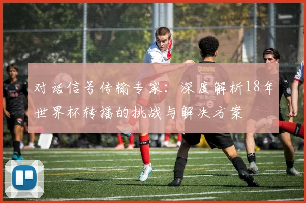 对话信号传输专家：深度解析18年世界杯转播的挑战与解决方案