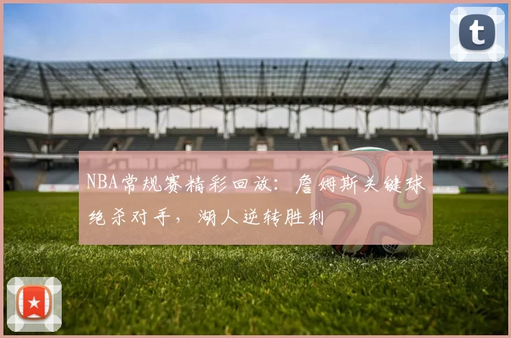 NBA常规赛精彩回放：詹姆斯关键球绝杀对手，湖人逆转胜利