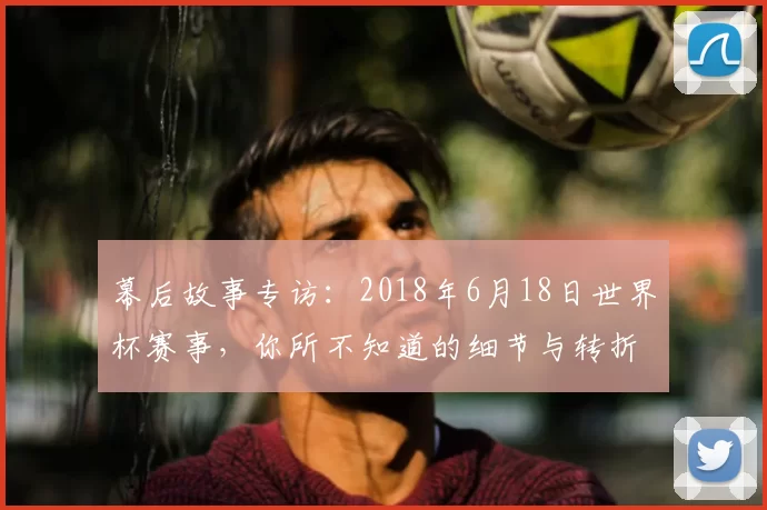 幕后故事专访：2018年6月18日世界杯赛事，你所不知道的细节与转折