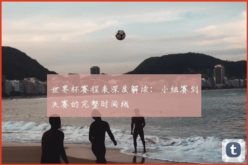 世界杯赛程表深度解读：小组赛到决赛的完整时间线