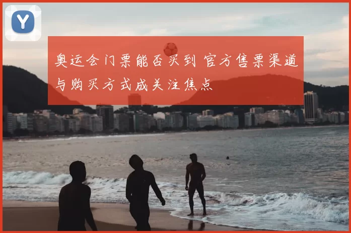 奥运会门票能否买到 官方售票渠道与购买方式成关注焦点