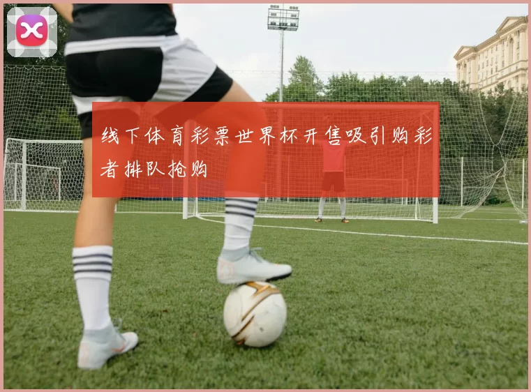 线下体育彩票世界杯开售吸引购彩者排队抢购