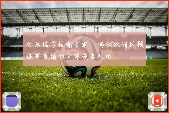 对话信号传输专家：揭秘欧洲区预选赛直播的全球覆盖网络
