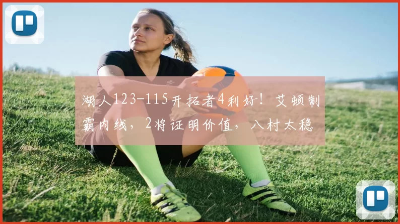 湖人123-115开拓者4利好！艾顿制霸内线，2将证明价值，八村太稳