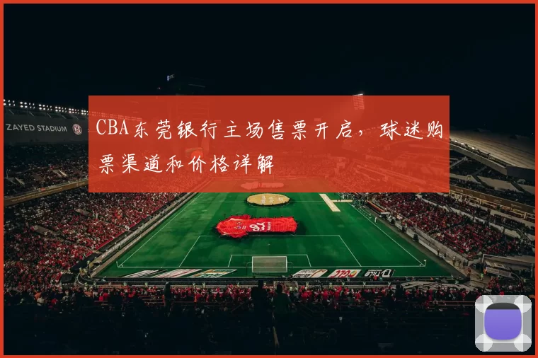 CBA东莞银行主场售票开启,球迷购票渠道和价格详解