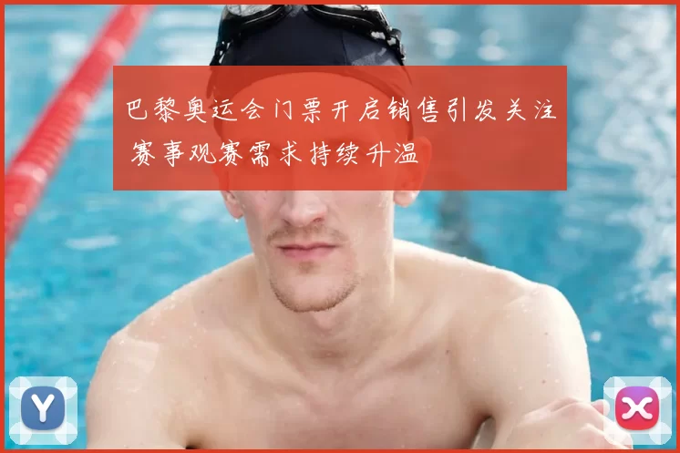 巴黎奥运会门票开启销售引发关注 赛事观赛需求持续升温