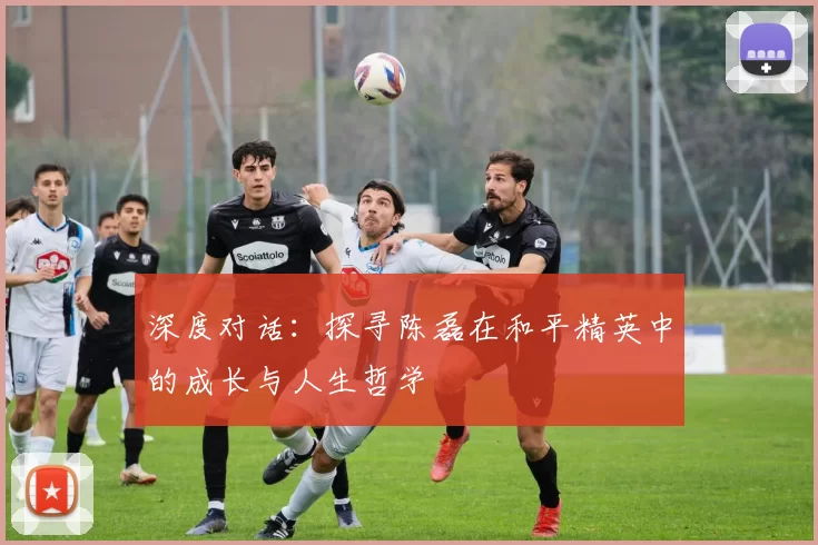 深度对话：探寻陈磊在和平精英中的成长与人生哲学