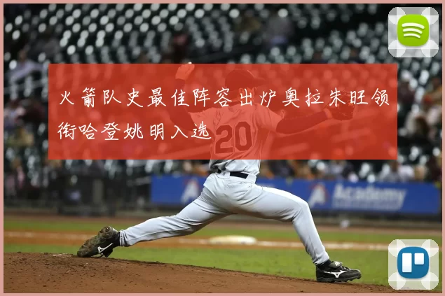 火箭队史最佳阵容出炉奥拉朱旺领衔哈登姚明入选