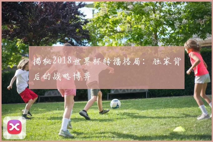 揭秘2018世界杯转播格局：独家背后的战略博弈
