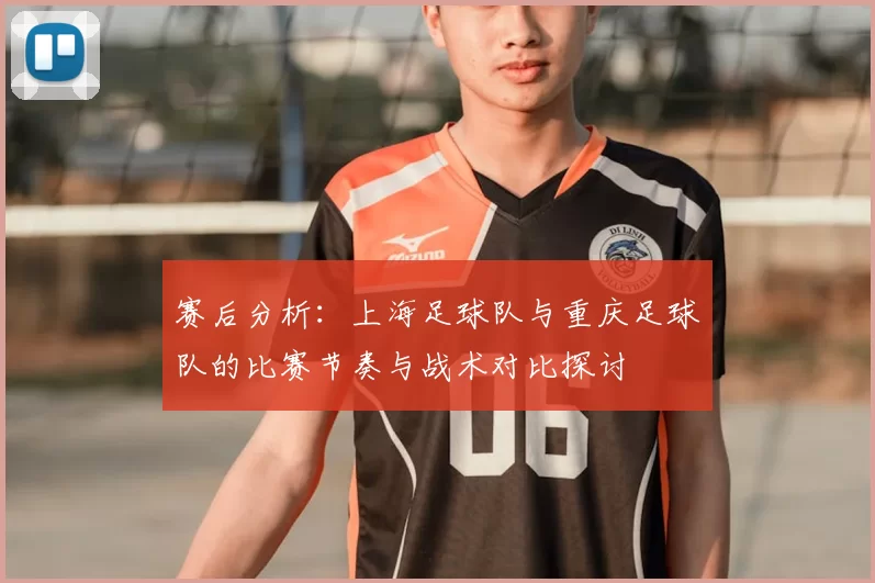赛后分析：上海足球队与重庆足球队的比赛节奏与战术对比探讨