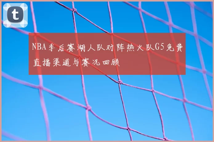 NBA季后赛湖人队对阵热火队G5免费直播渠道与赛况回顾