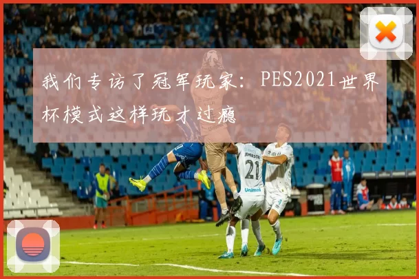 我们专访了冠军玩家：PES2021世界杯模式这样玩才过瘾