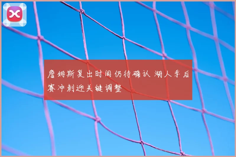 詹姆斯复出时间仍待确认 湖人季后赛冲刺迎关键调整