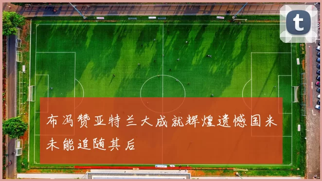 布冯赞亚特兰大成就辉煌遗憾国米未能追随其后