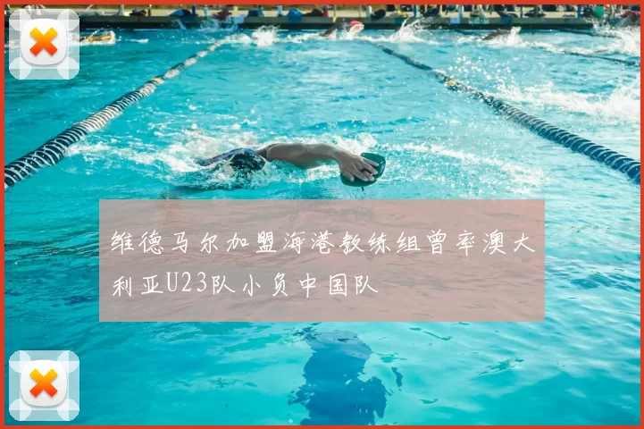 维德马尔加盟海港教练组曾率澳大利亚U23队小负中国队