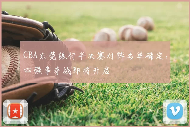 CBA东莞银行半决赛对阵名单确定，四强争夺战即将开启