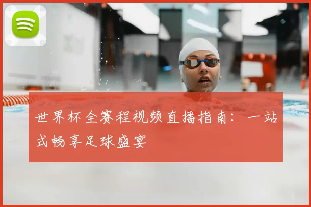 世界杯全赛程视频直播指南：一站式畅享足球盛宴