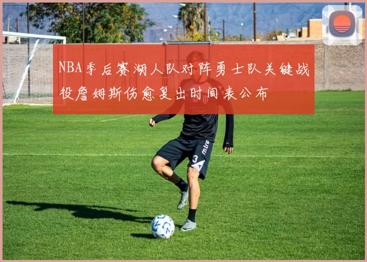 NBA季后赛湖人队对阵勇士队关键战役詹姆斯伤愈复出时间表公布