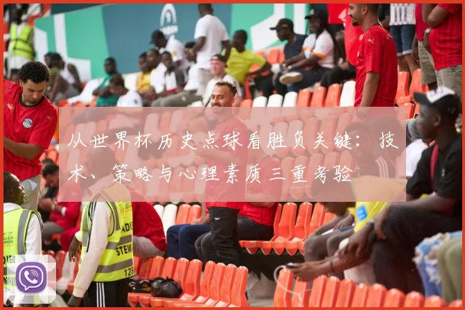 从世界杯历史点球看胜负关键：技术、策略与心理素质三重考验