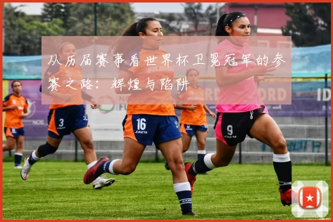 从历届赛事看世界杯卫冕冠军的参赛之路:辉煌与陷阱