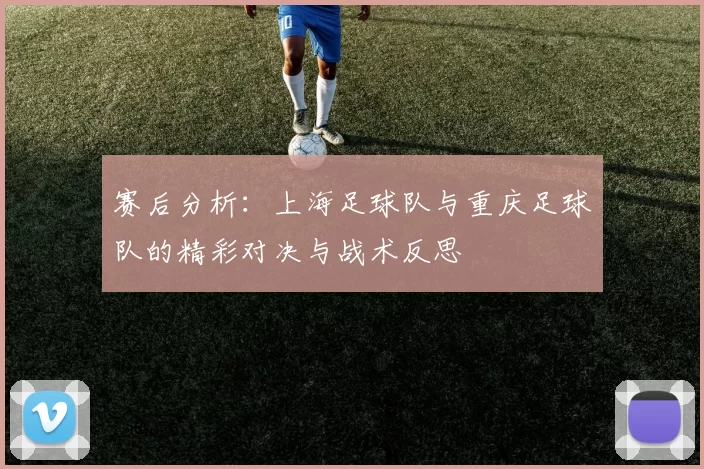 赛后分析：上海足球队与重庆足球队的精彩对决与战术反思