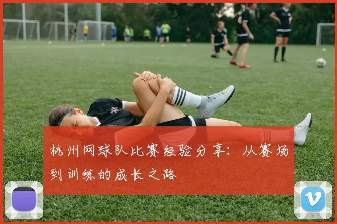 杭州网球队比赛经验分享：从赛场到训练的成长之路