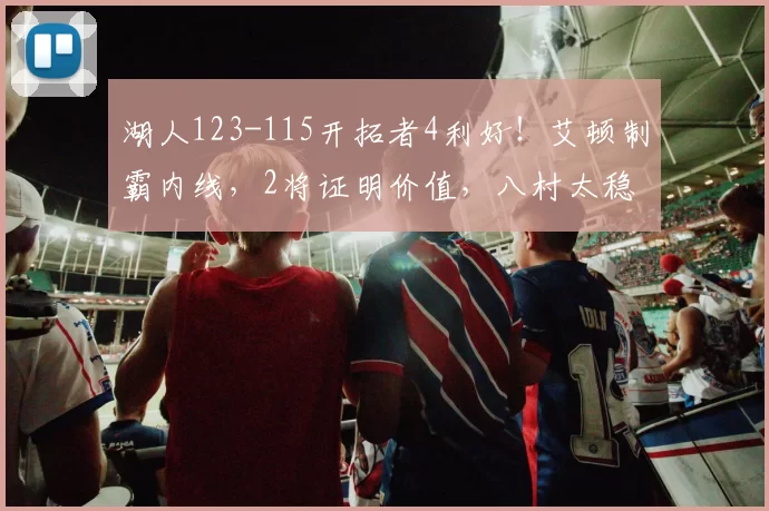 湖人123-115开拓者4利好！艾顿制霸内线，2将证明价值，八村太稳