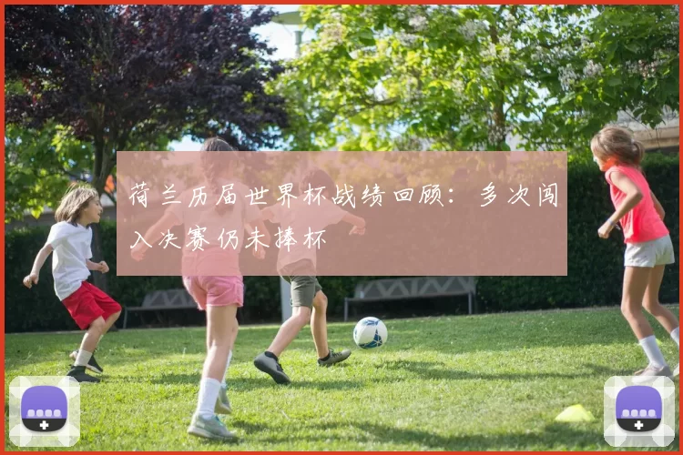 荷兰历届世界杯战绩回顾：多次闯入决赛仍未捧杯