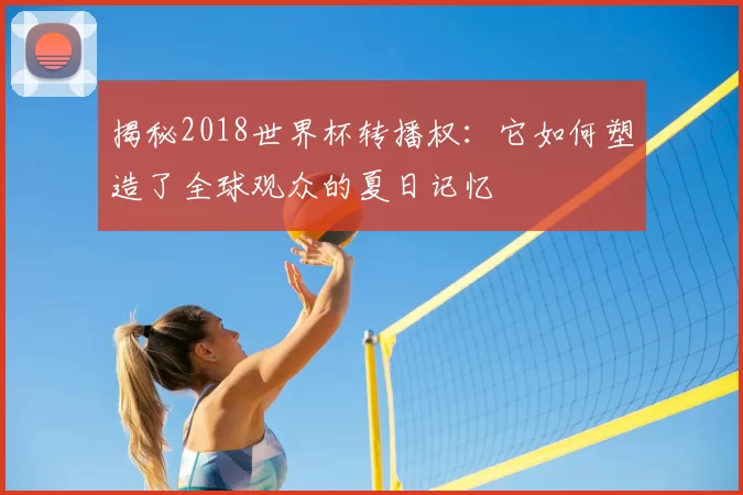 揭秘2018世界杯转播权：它如何塑造了全球观众的夏日记忆