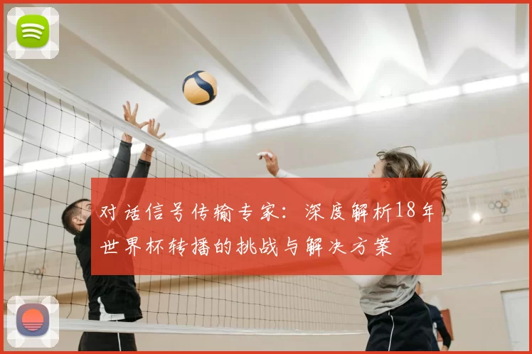 对话信号传输专家：深度解析18年世界杯转播的挑战与解决方案