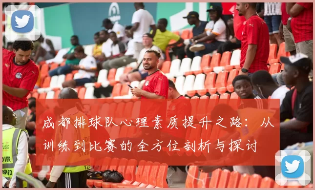 成都排球队心理素质提升之路：从训练到比赛的全方位剖析与探讨