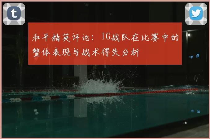 和平精英评论：IG战队在比赛中的整体表现与战术得失分析