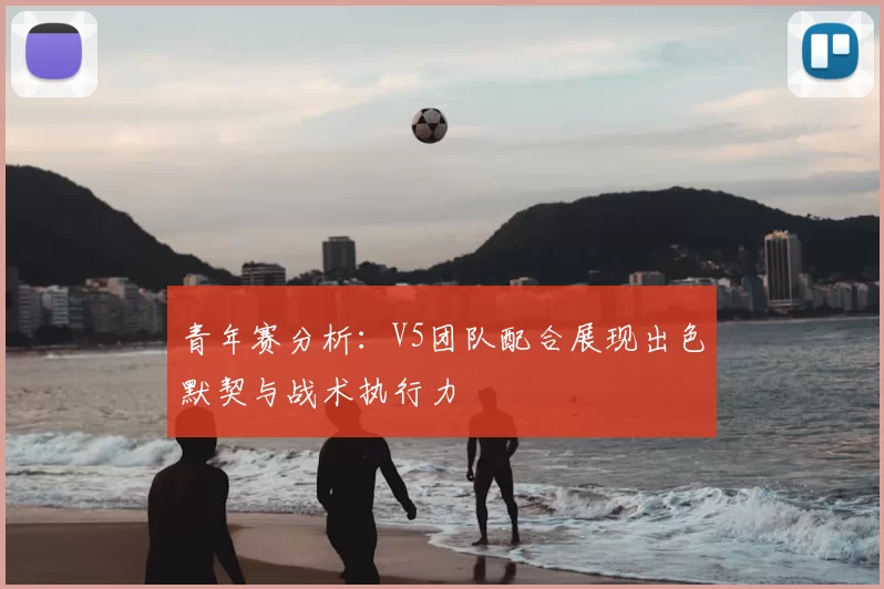 青年赛分析：V5团队配合展现出色默契与战术执行力