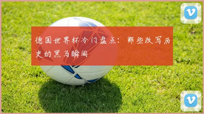 德国世界杯冷门盘点：那些改写历史的黑马瞬间