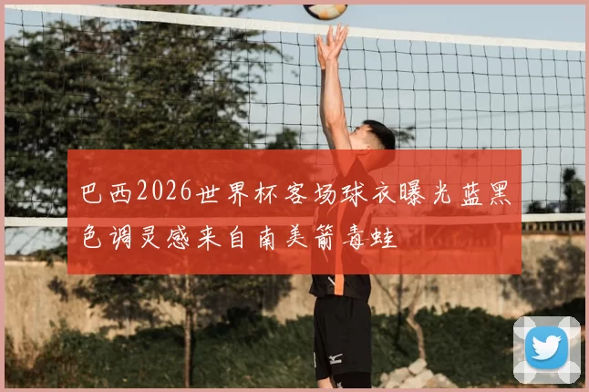 巴西2026世界杯客场球衣曝光蓝黑色调灵感来自南美箭毒蛙